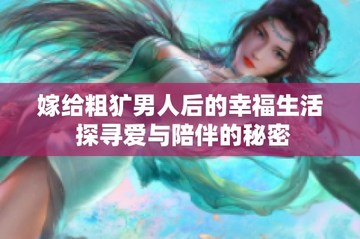 嫁给粗犷男人后的幸福生活 探寻爱与陪伴的秘密