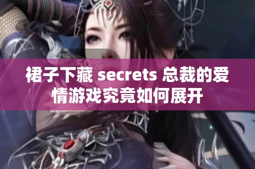 裙子下藏 secrets 总裁的爱情游戏究竟如何展开