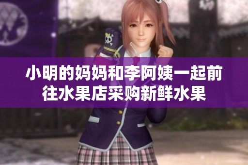 小明的妈妈和李阿姨一起前往水果店采购新鲜水果