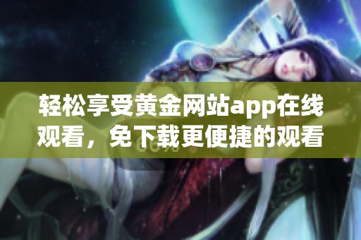 轻松享受黄金网站app在线观看，免下载更便捷的观看体验