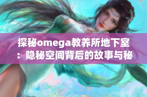 探秘omega教养所地下室：隐秘空间背后的故事与秘密