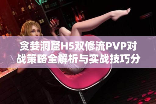 贪婪洞窟H5双修流PVP对战策略全解析与实战技巧分享