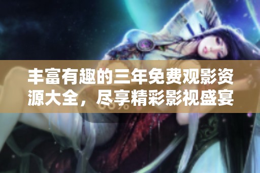 丰富有趣的三年免费观影资源大全，尽享精彩影视盛宴