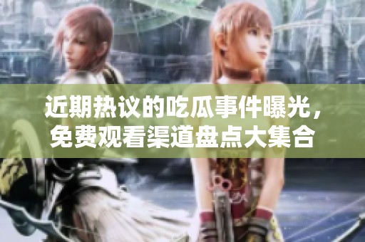 近期热议的吃瓜事件曝光，免费观看渠道盘点大集合