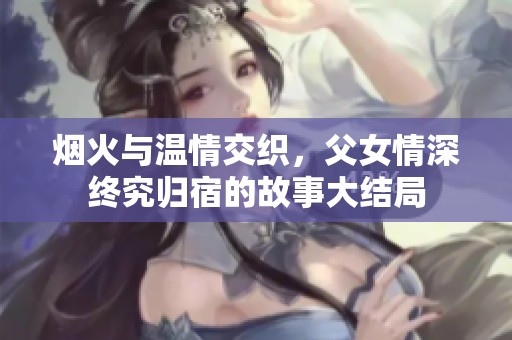 烟火与温情交织，父女情深终究归宿的故事大结局