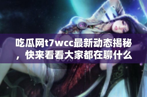 吃瓜网t7wcc最新动态揭秘，快来看看大家都在聊什么！