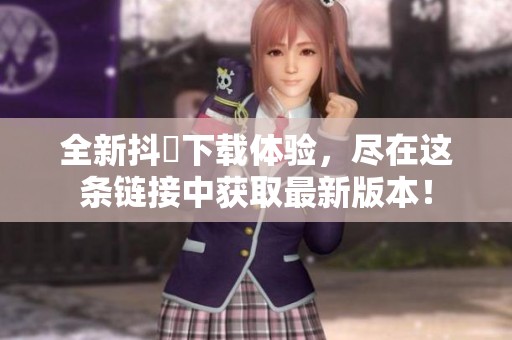 全新抖抈下载体验，尽在这条链接中获取最新版本！