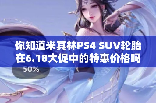 你知道米其林PS4 SUV轮胎在6.18大促中的特惠价格吗？