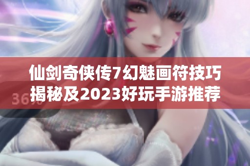 仙剑奇侠传7幻魅画符技巧揭秘及2023好玩手游推荐