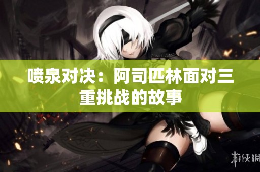 喷泉对决：阿司匹林面对三重挑战的故事