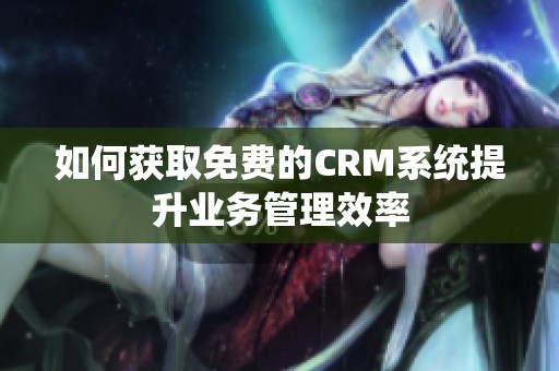 如何获取免费的CRM系统提升业务管理效率