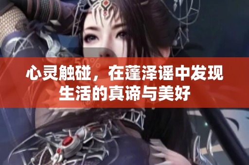 心灵触碰，在蓬泽谣中发现生活的真谛与美好