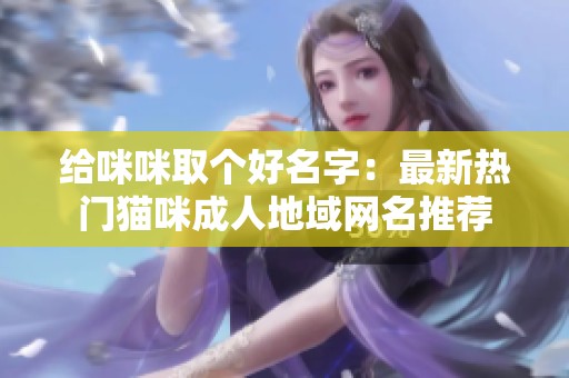 给咪咪取个好名字：最新热门猫咪成人地域网名推荐
