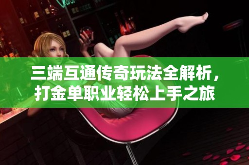 三端互通传奇玩法全解析，打金单职业轻松上手之旅
