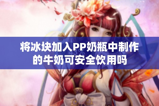 将冰块加入PP奶瓶中制作的牛奶可安全饮用吗