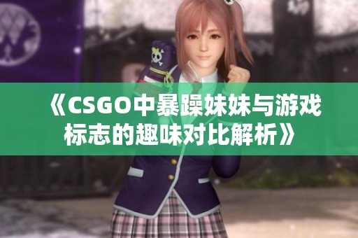 《CSGO中暴躁妹妹与游戏标志的趣味对比解析》