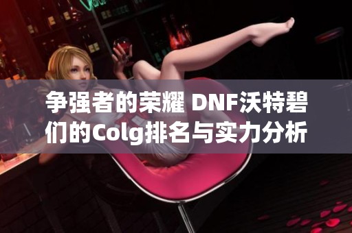 争强者的荣耀 DNF沃特碧们的Colg排名与实力分析
