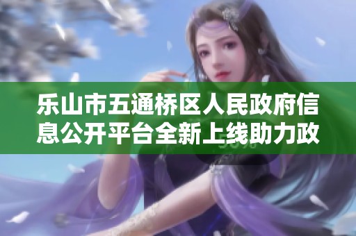 乐山市五通桥区人民政府信息公开平台全新上线助力政务透明化