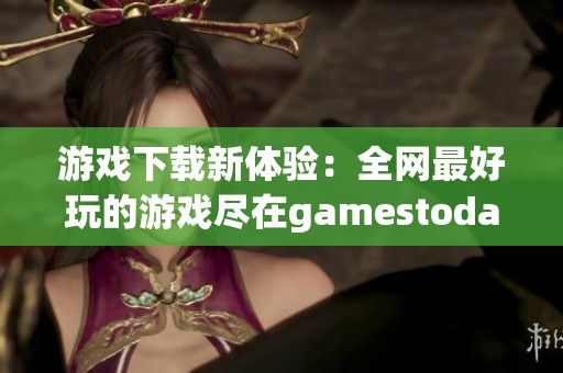 游戏下载新体验：全网最好玩的游戏尽在gamestoday官网