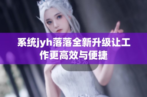 系统jyh落落全新升级让工作更高效与便捷