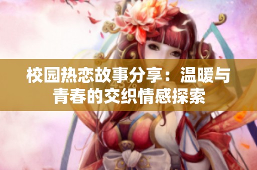 校园热恋故事分享：温暖与青春的交织情感探索