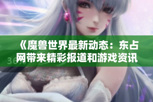 《魔兽世界最新动态：东占网带来精彩报道和游戏资讯》