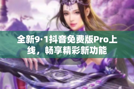 全新9·1抖音免费版Pro上线，畅享精彩新功能