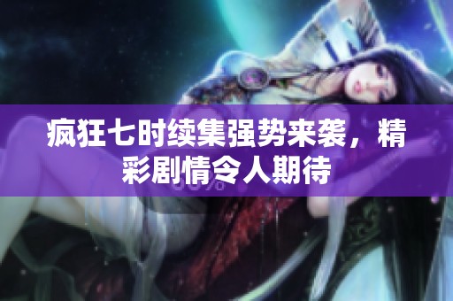 疯狂七时续集强势来袭，精彩剧情令人期待