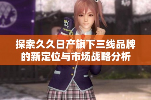 探索久久日产旗下三线品牌的新定位与市场战略分析