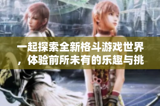 一起探索全新格斗游戏世界，体验前所未有的乐趣与挑战