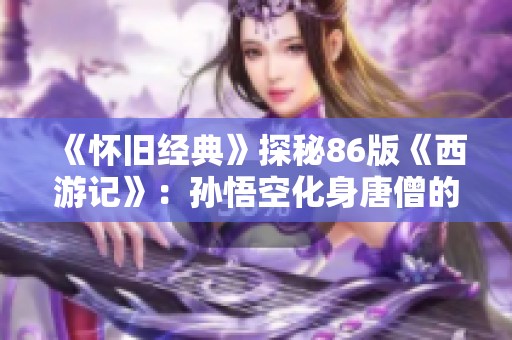 《怀旧经典》探秘86版《西游记》：孙悟空化身唐僧的欢乐猴戏盛宴