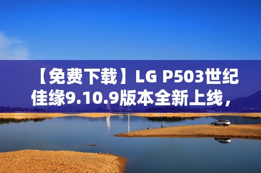 【免费下载】LG P503世纪佳缘9.10.9版本全新上线，畅享美好缘分