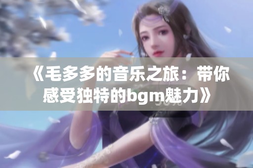 《毛多多的音乐之旅：带你感受独特的bgm魅力》