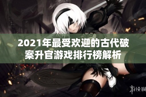 2021年最受欢迎的古代破案升官游戏排行榜解析