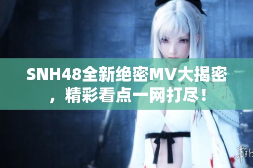 SNH48全新绝密MV大揭密，精彩看点一网打尽！