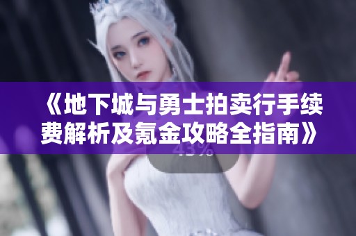 《地下城与勇士拍卖行手续费解析及氪金攻略全指南》