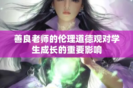 善良老师的伦理道德观对学生成长的重要影响