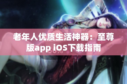 老年人优质生活神器：至尊版app iOS下载指南