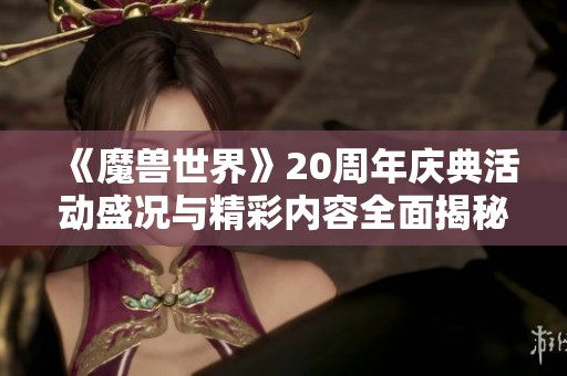 《魔兽世界》20周年庆典活动盛况与精彩内容全面揭秘