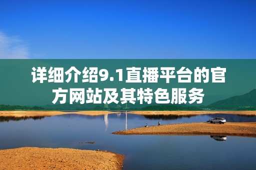 详细介绍9.1直播平台的官方网站及其特色服务