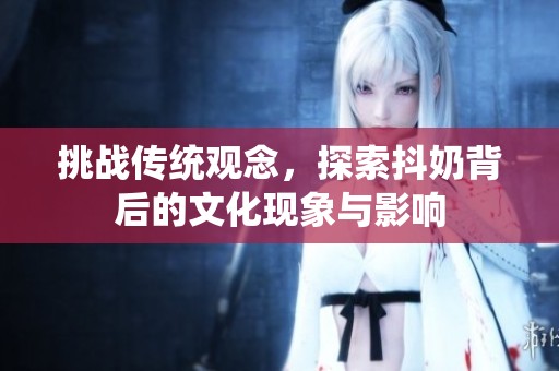 挑战传统观念，探索抖奶背后的文化现象与影响
