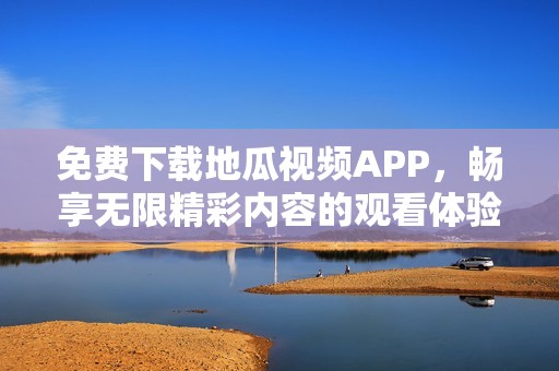 免费下载地瓜视频APP，畅享无限精彩内容的观看体验