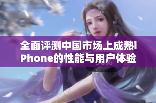 全面评测中国市场上成熟iPhone的性能与用户体验