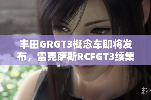 丰田GRGT3概念车即将发布，雷克萨斯RCFGT3续集预计2026年亮相