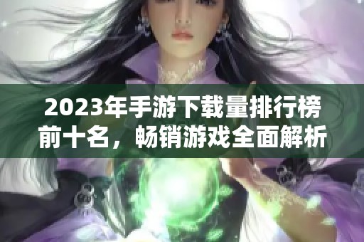 2023年手游下载量排行榜前十名，畅销游戏全面解析