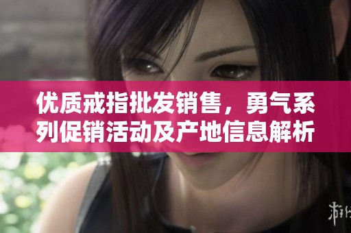 优质戒指批发销售，勇气系列促销活动及产地信息解析