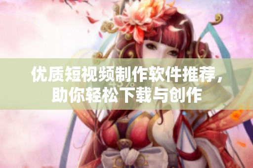 优质短视频制作软件推荐，助你轻松下载与创作