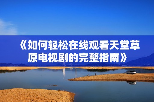 《如何轻松在线观看天堂草原电视剧的完整指南》