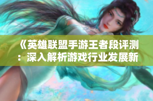 《英雄联盟手游王者段评测：深入解析游戏行业发展新趋势》