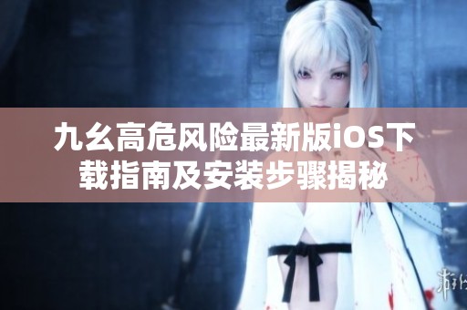 九幺高危风险最新版iOS下载指南及安装步骤揭秘